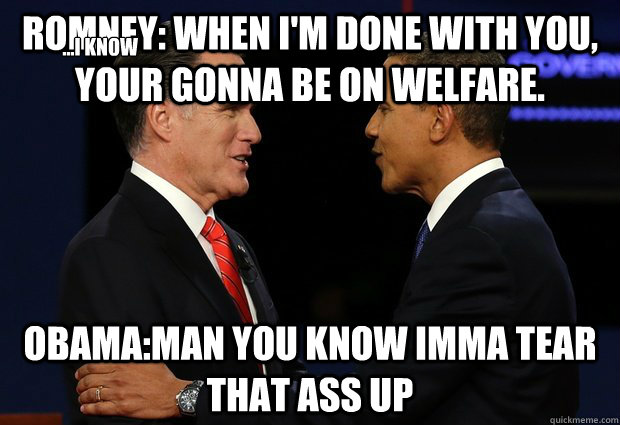 Romney: when I'm done with you, your gonna be on welfare.  Obama:man you know imma tear that ass up 
...i know - Romney: when I'm done with you, your gonna be on welfare.  Obama:man you know imma tear that ass up 
...i know  Misc