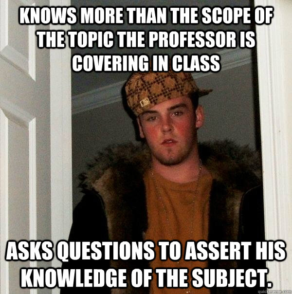 Knows more than the scope of the topic the professor is covering in class asks questions to assert his knowledge of the subject. - Knows more than the scope of the topic the professor is covering in class asks questions to assert his knowledge of the subject.  Scumbag Steve