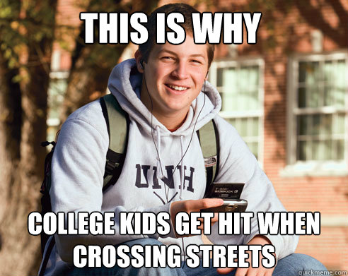 this is why college kids get hit when crossing streets  College Freshman