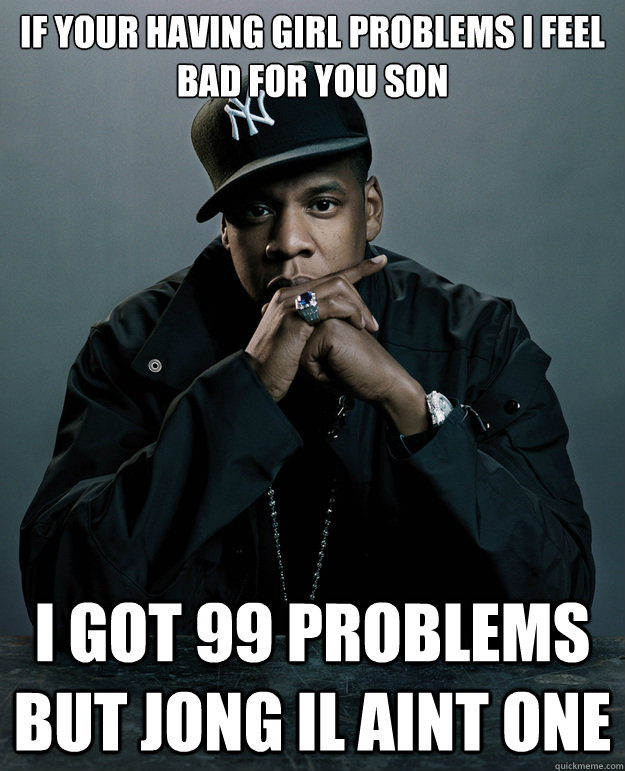 If your having girl problems i feel bad for you son I got 99 problems but jong il aint one - If your having girl problems i feel bad for you son I got 99 problems but jong il aint one  Jong Il