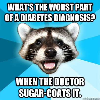 What's the worst part of a diabetes diagnosis? When the doctor sugar-coats it.  Lame Pun Coon