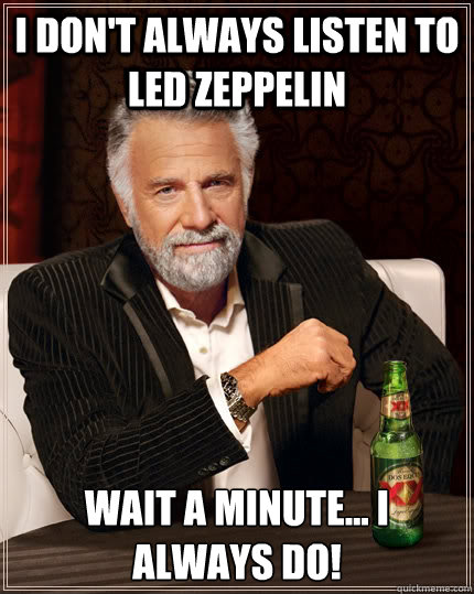 I don't always listen to led zeppelin Wait a minute... I always do!  The Most Interesting Man In The World