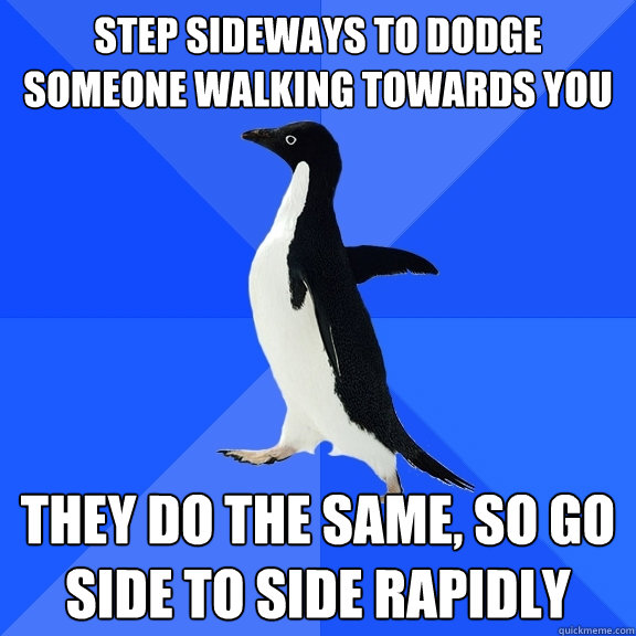 Step sideways to dodge someone walking towards you they do the same, so go side to side rapidly   Socially Awkward Penguin