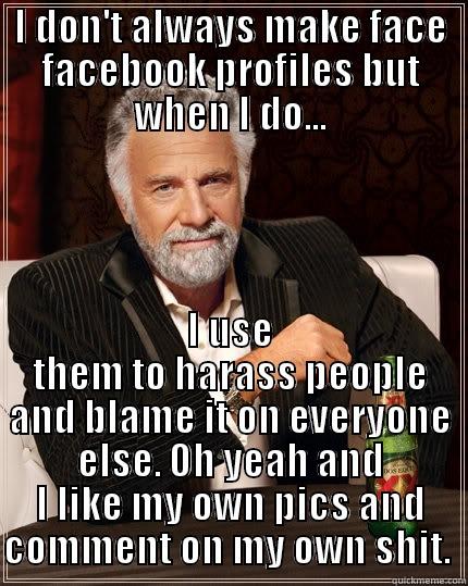 I DON'T ALWAYS MAKE FACE FACEBOOK PROFILES BUT WHEN I DO... I USE THEM TO HARASS PEOPLE AND BLAME IT ON EVERYONE ELSE. OH YEAH AND I LIKE MY OWN PICS AND COMMENT ON MY OWN SHIT.  The Most Interesting Man In The World