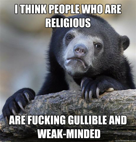 I think people who are religious are fucking gullible and 
 weak-minded - I think people who are religious are fucking gullible and 
 weak-minded  confessionbear