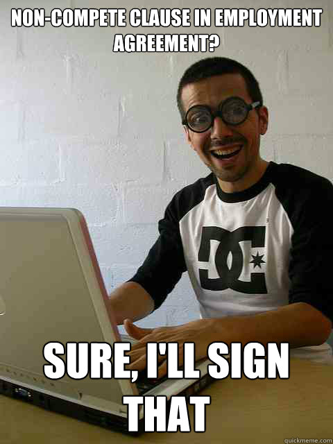 non-compete clause in employment agreement? sure, I'll sign that
 - non-compete clause in employment agreement? sure, I'll sign that
  Emotionally Retarded Software Developer