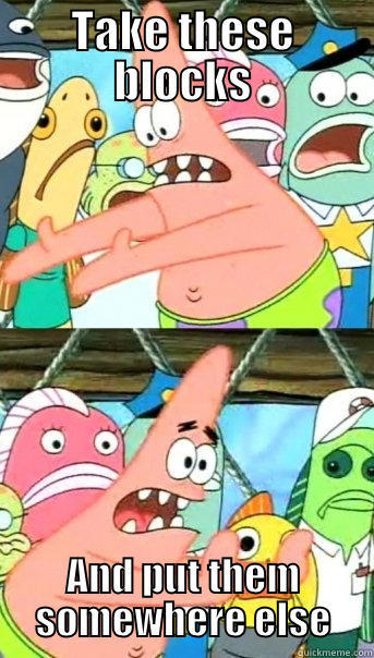 TAKE THESE BLOCKS AND PUT THEM SOMEWHERE ELSE Push it somewhere else Patrick