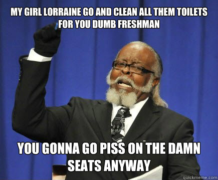 My girl lorraine go and clean all them toilets for you dumb freshman you gonna go piss on the damn seats anyway  Too Damn High