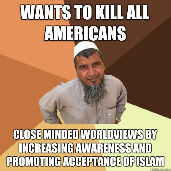 Wants to kill all Americans Close minded worldviews by increasing awareness and promoting acceptance of Islam   Ordinary Muslim Man