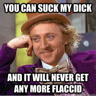 you can suck my dick and it will never get any more flaccid  Creepy Wonka