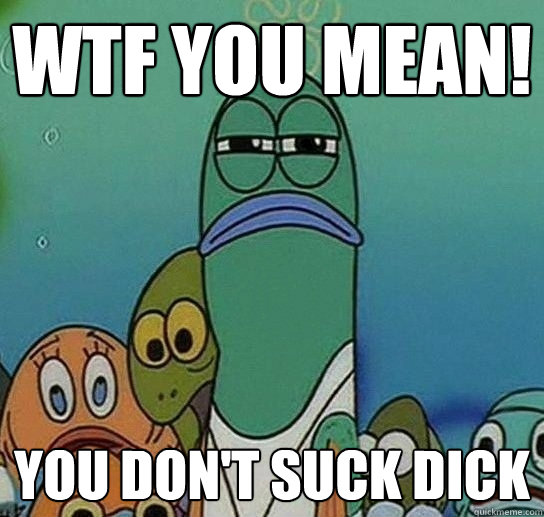 Wtf you mean! you don't suck dick - Wtf you mean! you don't suck dick  Serious fish SpongeBob