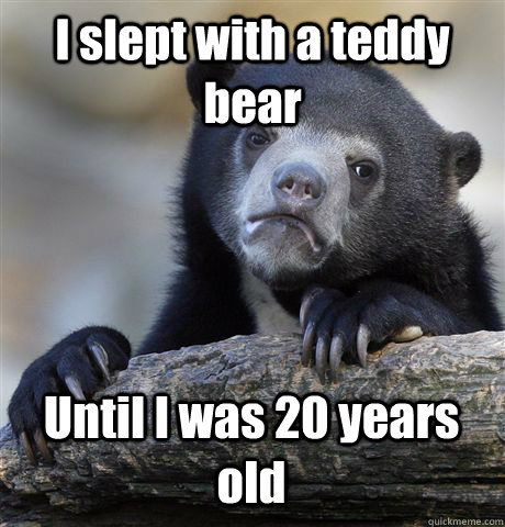 I slept with a teddy bear Until I was 20 years old  Confession Bear