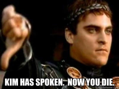  Kim has spoken.  Now you die.  Downvoting Roman