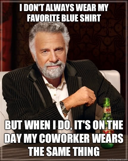 I don't always wear my favorite blue shirt but when i do, it's on the day my coworker wears the same thing  The Most Interesting Man In The World