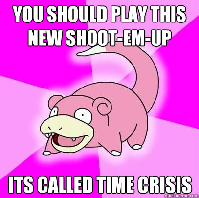 You should play this new shoot-em-up Its called Time Crisis - You should play this new shoot-em-up Its called Time Crisis  Slowpoke