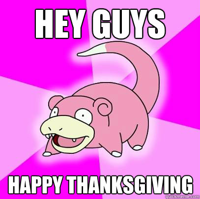 Hey Guys Happy Thanksgiving  Slowpoke