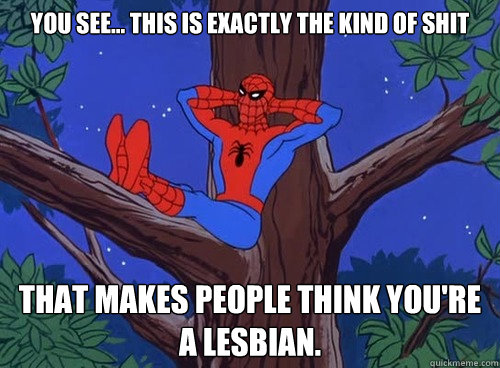 You see... this is exactly the kind of shit That makes people think you're a lesbian.  Spider man