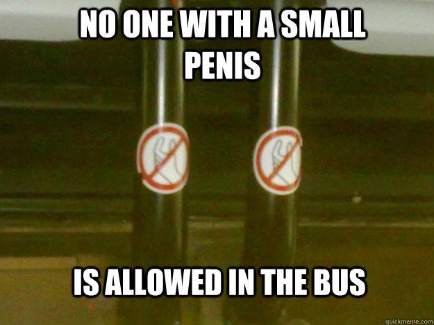 NO ONE WITH A SMALL PENIS is allowed in the bus  small penis