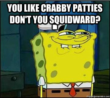 you like crabby patties don't you squidward?   Spongebob