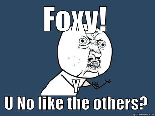 FOXY! Y U NO LIKE THE OTHERS? Y U No