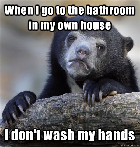 When I go to the bathroom in my own house I don't wash my hands  Confession Bear