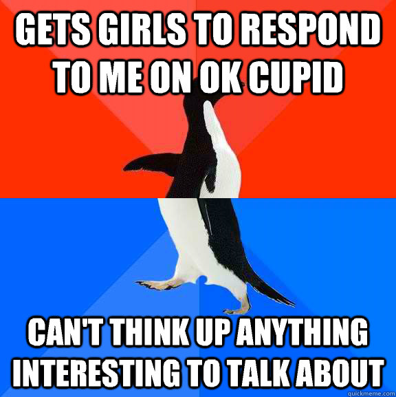 Gets girls to respond to me on ok cupid Can't think up anything interesting to talk about  Socially Awesome Awkward Penguin