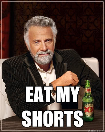  Eat my shorts -  Eat my shorts  The Most Interesting Man In The World