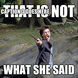 THAT IS NOT  WHAT SHE SAID Caption 3 goes here  Pissed off Harry
