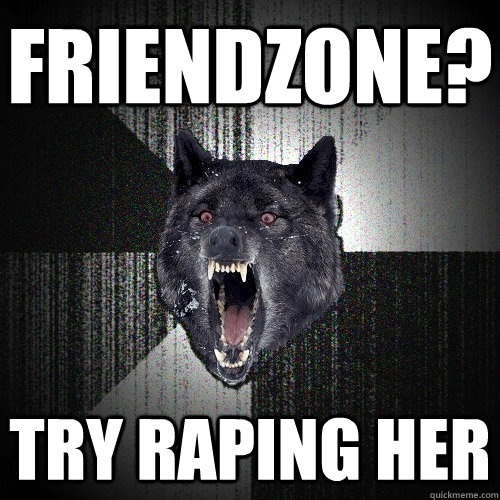 Friendzone? Try raping her  Insanity Wolf