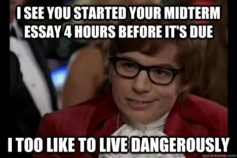I see you started your midterm essay 4 hours before it's due i too like to live dangerously  Dangerously - Austin Powers