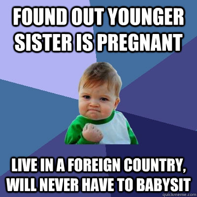 Found out younger sister is pregnant Live in a foreign country, will never have to babysit  Success Kid