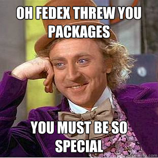 oh fedex threw you packages you must be so special  Creepy Wonka