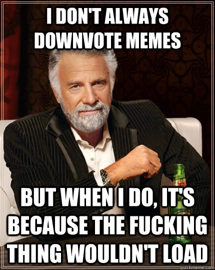I don't always downvote memes But when I do, it's because the fucking thing wouldn't load  The Most Interesting Man In The World