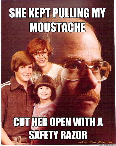 SHE KEPT PULLING MY MOUSTACHE CUT HER OPEN WITH A SAFETY RAZOR  Vengeance Dad