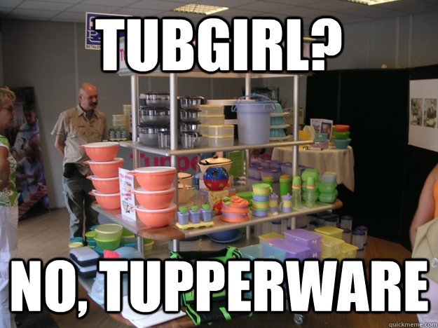 TUBGIRL? No, tupperware - TUBGIRL? No, tupperware  Misc