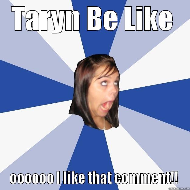 TARYN BE LIKE OOOOOO I LIKE THAT COMMENT!! Annoying Facebook Girl