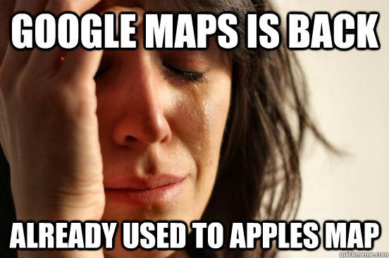 Google maps is back already used to apples map  First World Problems