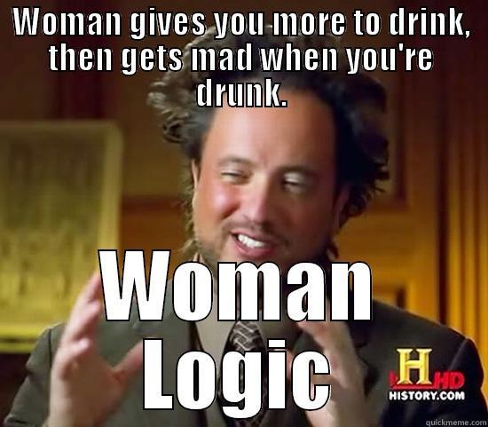 Woman Logic - WOMAN GIVES YOU MORE TO DRINK, THEN GETS MAD WHEN YOU'RE DRUNK. WOMAN LOGIC Ancient Aliens