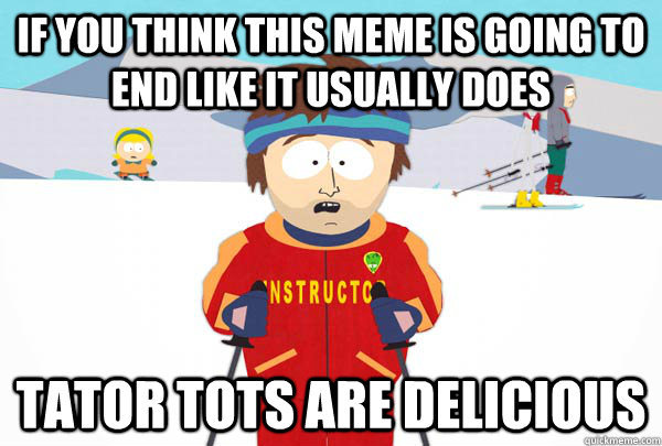 If you think this meme is going to end like it usually does tator tots are delicious  Super Cool Ski Instructor