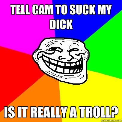 Tell cam to suck my dick is it really a troll?  Troll Face