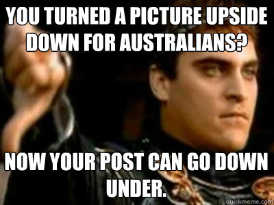 You turned a picture upside down for Australians? Now your post can go down under.  Downvoting Roman