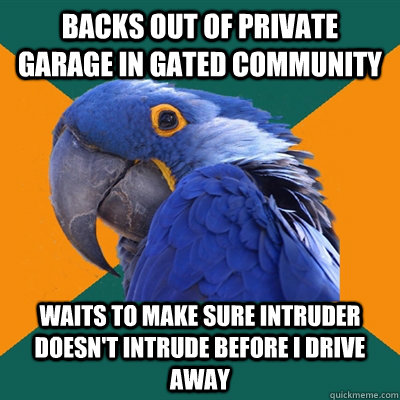 backs out of private garage in gated community waits to make sure intruder doesn't intrude before i drive away - backs out of private garage in gated community waits to make sure intruder doesn't intrude before i drive away  Paranoid Parrot