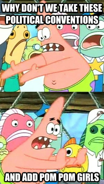 Why don't we take these political conventions and add pom pom girls  Push it somewhere else Patrick