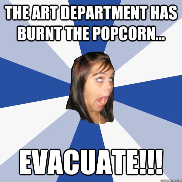 The art department has burnt the popcorn... evacuate!!!   Annoying Facebook Girl