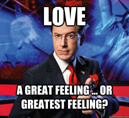 Love A great feeling ... or greatest feeling?  Stephen Colbert