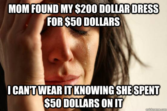 Mom found my $200 dollar dress for $50 dollars I can't wear it knowing she spent $50 dollars on it  First World Problems