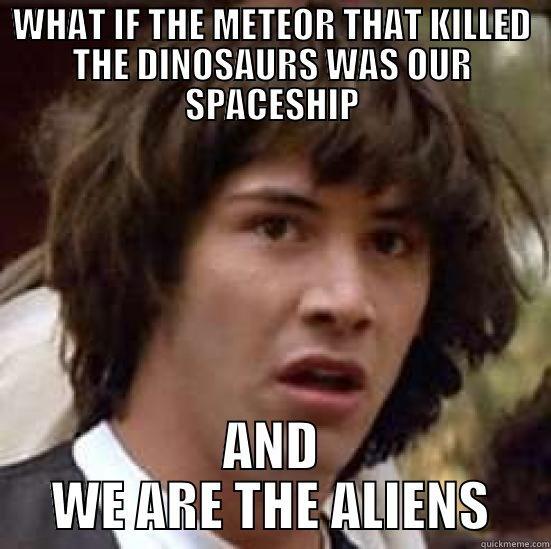 WHAT IF THE METEOR THAT KILLED THE DINOSAURS WAS OUR SPACESHIP AND WE ARE THE ALIENS conspiracy keanu
