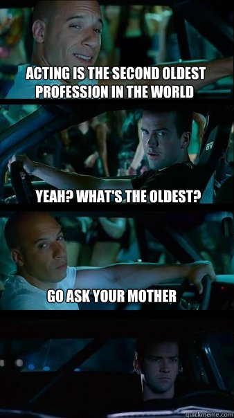  acting is the second oldest profession in the world yeah? what's the oldest? go ask your mother -  acting is the second oldest profession in the world yeah? what's the oldest? go ask your mother  Fast and Furious