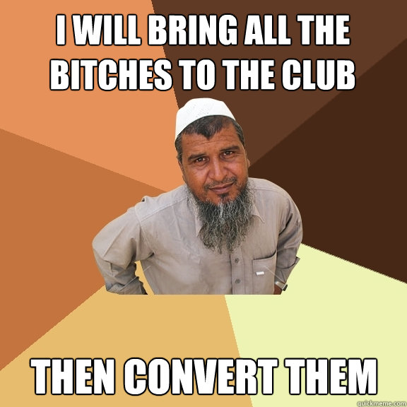 I will bring all the bitches to the club then convert them   Ordinary Muslim Man