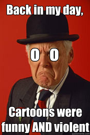 Back in my day, Cartoons were funny AND violent o   o - Back in my day, Cartoons were funny AND violent o   o  Pissed old guy